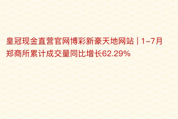 皇冠现金直营官网博彩新豪天地网站 | 1-7月郑商所累计成交量同比增长62.29%