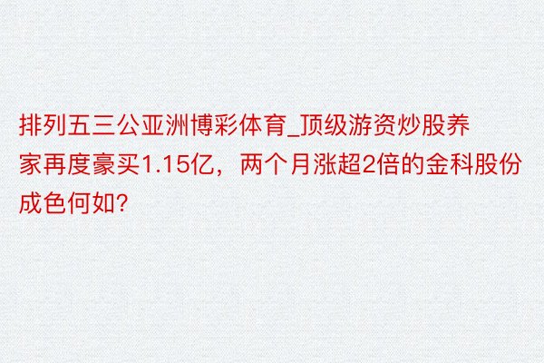 排列五三公亚洲博彩体育_顶级游资炒股养家再度豪买1.15亿，两个月涨超2倍的金科股份成色何如？