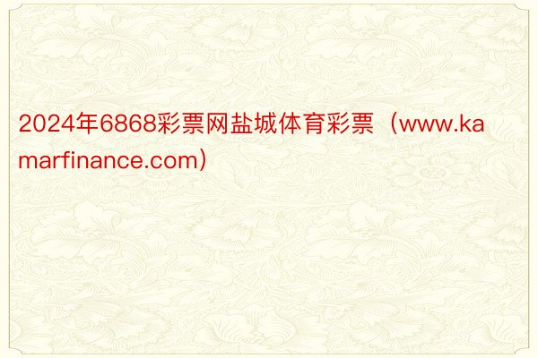 2024年6868彩票网盐城体育彩票（www.kamarfinance.com）