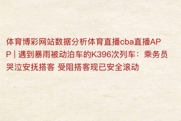 体育博彩网站数据分析体育直播cba直播APP | 遇到暴雨被动泊车的K396次列车：乘务员哭泣安抚搭客 受阻搭客现已安全滚动
