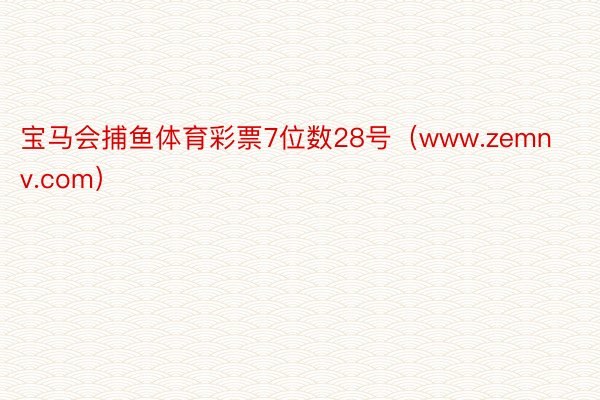 宝马会捕鱼体育彩票7位数28号（www.zemnv.com）