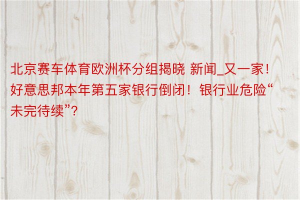 北京赛车体育欧洲杯分组揭晓 新闻_又一家！好意思邦本年第五家银行倒闭！银行业危险“未完待续”？