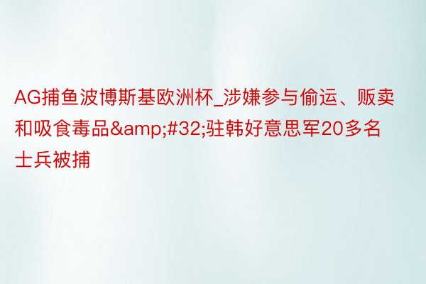 AG捕鱼波博斯基欧洲杯_涉嫌参与偷运、贩卖和吸食毒品&#32;驻韩好意思军20多名士兵被捕