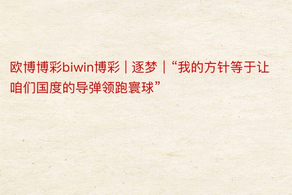 欧博博彩biwin博彩 | 逐梦｜“我的方针等于让咱们国度的导弹领跑寰球”