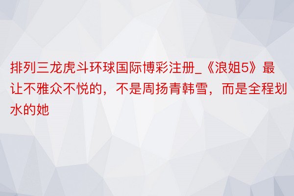 排列三龙虎斗环球国际博彩注册_《浪姐5》最让不雅众不悦的，不是周扬青韩雪，而是全程划水的她