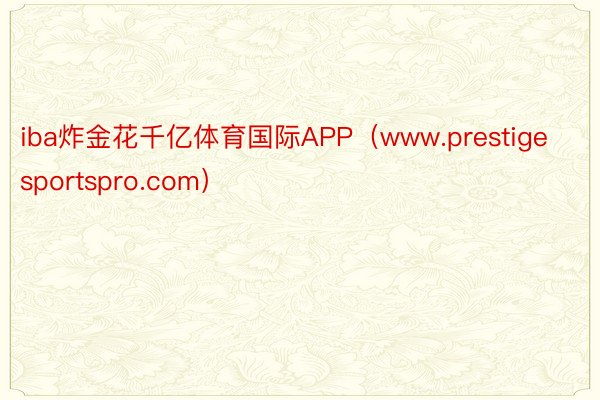 iba炸金花千亿体育国际APP（www.prestigesportspro.com）