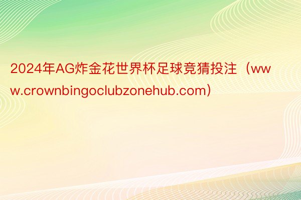 2024年AG炸金花世界杯足球竞猜投注（www.crownbingoclubzonehub.com）