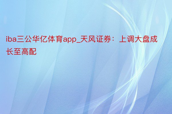 iba三公华亿体育app_天风证券：上调大盘成长至高配