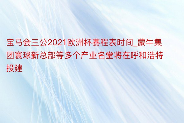 宝马会三公2021欧洲杯赛程表时间_蒙牛集团寰球新总部等多个产业名堂将在呼和浩特投建