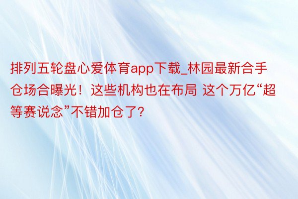 排列五轮盘心爱体育app下载_林园最新合手仓场合曝光！这些机构也在布局 这个万亿“超等赛说念”不错加仓了？