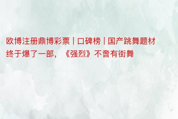 欧博注册鼎博彩票 | 口碑榜 | 国产跳舞题材终于爆了一部，《强烈》不啻有街舞