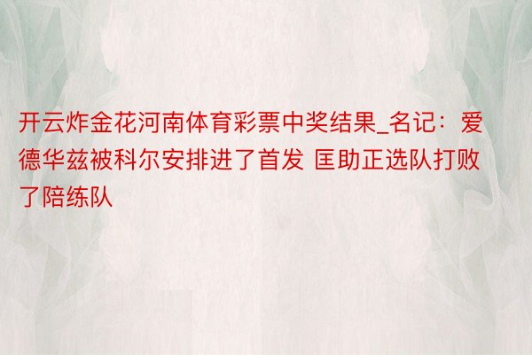开云炸金花河南体育彩票中奖结果_名记：爱德华兹被科尔安排进了首发 匡助正选队打败了陪练队