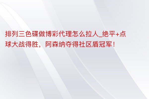 排列三色碟做博彩代理怎么拉人_绝平+点球大战得胜，阿森纳夺得社区盾冠军！