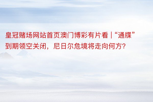 皇冠赌场网站首页澳门博彩有片看 | “通牒”到期领空关闭，尼日尔危境将走向何方？
