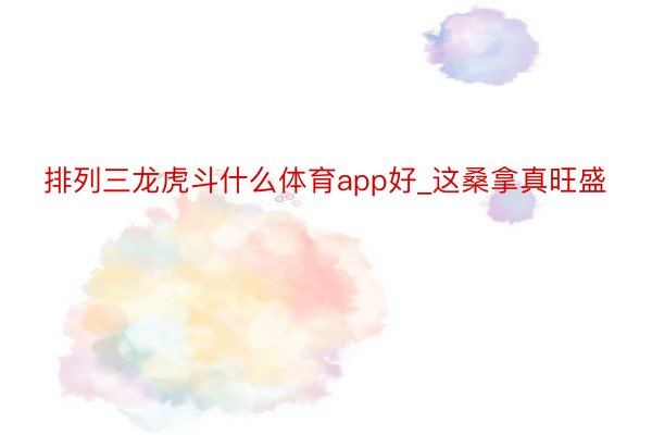 排列三龙虎斗什么体育app好_这桑拿真旺盛