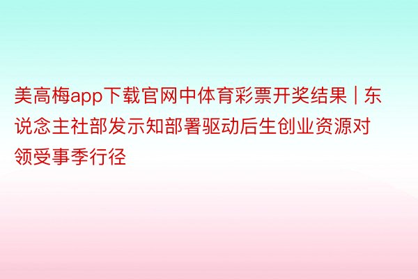 美高梅app下载官网中体育彩票开奖结果 | 东说念主社部发示知部署驱动后生创业资源对领受事季行径