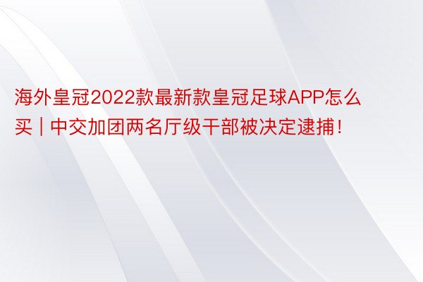 海外皇冠2022款最新款皇冠足球APP怎么买 | 中交加团两名厅级干部被决定逮捕！