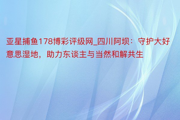 亚星捕鱼178博彩评级网_四川阿坝：守护大好意思湿地，助力东谈主与当然和解共生