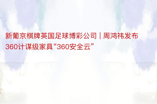 新葡京棋牌英国足球博彩公司 | 周鸿祎发布360计谋级家具“360安全云”