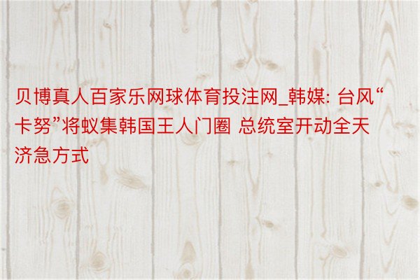 贝博真人百家乐网球体育投注网_韩媒: 台风“卡努”将蚁集韩国王人门圈 总统室开动全天济急方式