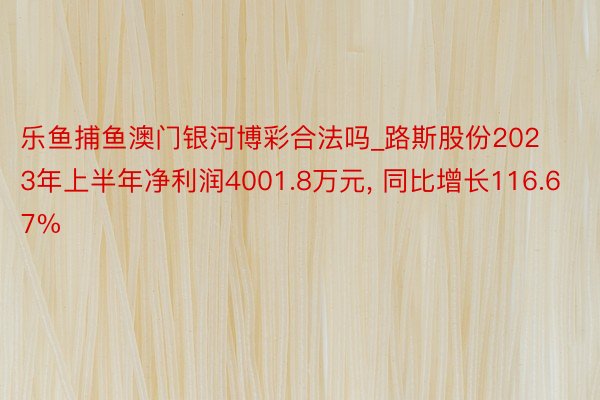 乐鱼捕鱼澳门银河博彩合法吗_路斯股份2023年上半年净利润4001.8万元, 同比增长116.67%