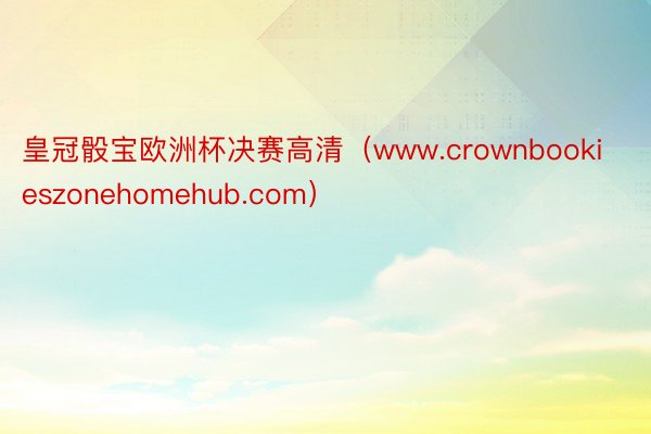 皇冠骰宝欧洲杯决赛高清（www.crownbookieszonehomehub.com）