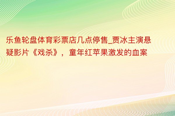 乐鱼轮盘体育彩票店几点停售_贾冰主演悬疑影片《戏杀》，童年红苹果激发的血案