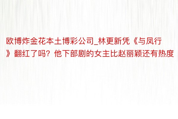 欧博炸金花本土博彩公司_林更新凭《与凤行》翻红了吗？他下部剧的女主比赵丽颖还有热度
