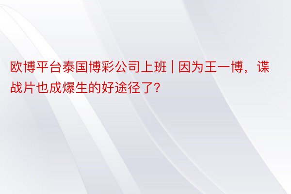 欧博平台泰国博彩公司上班 | 因为王一博，谍战片也成爆生的好途径了？