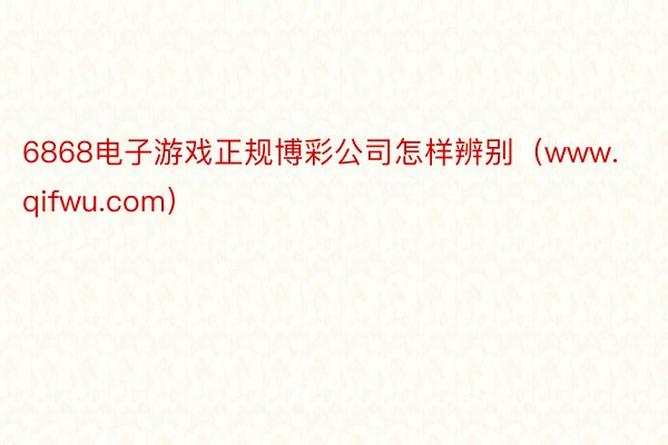 6868电子游戏正规博彩公司怎样辨别（www.qifwu.com）