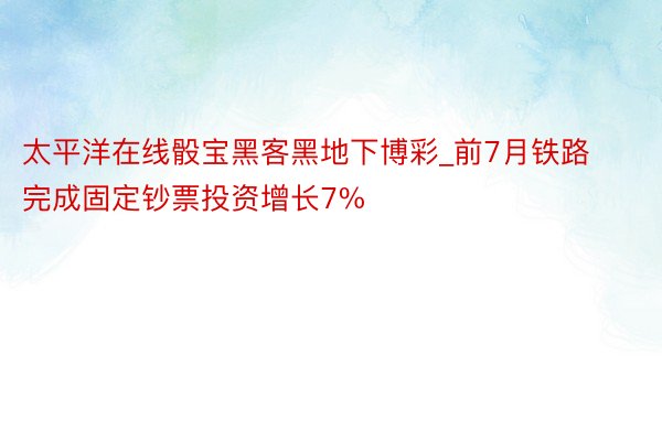 太平洋在线骰宝黑客黑地下博彩_前7月铁路完成固定钞票投资增长7%