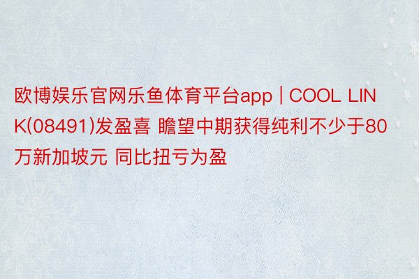 欧博娱乐官网乐鱼体育平台app | COOL LINK(08491)发盈喜 瞻望中期获得纯利不少于80万新加坡元 同比扭亏为盈
