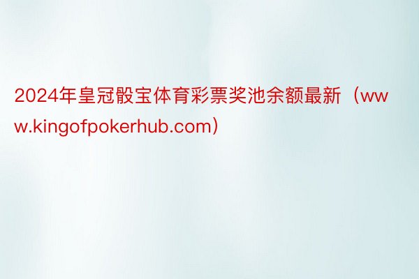 2024年皇冠骰宝体育彩票奖池余额最新（www.kingofpokerhub.com）