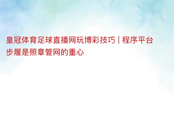 皇冠体育足球直播网玩博彩技巧 | 程序平台步履是照章管网的重心