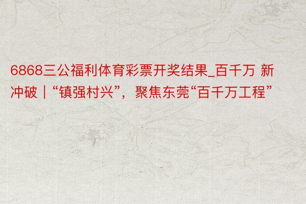 6868三公福利体育彩票开奖结果_百千万 新冲破｜“镇强村兴”，聚焦东莞“百千万工程”