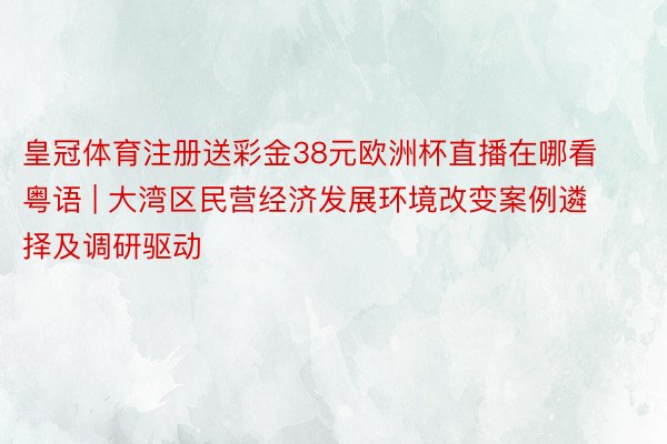 皇冠体育注册送彩金38元欧洲杯直播在哪看粤语 | 大湾区民营经济发展环境改变案例遴择及调研驱动