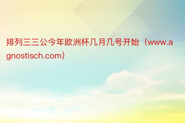 排列三三公今年欧洲杯几月几号开始（www.agnostisch.com）