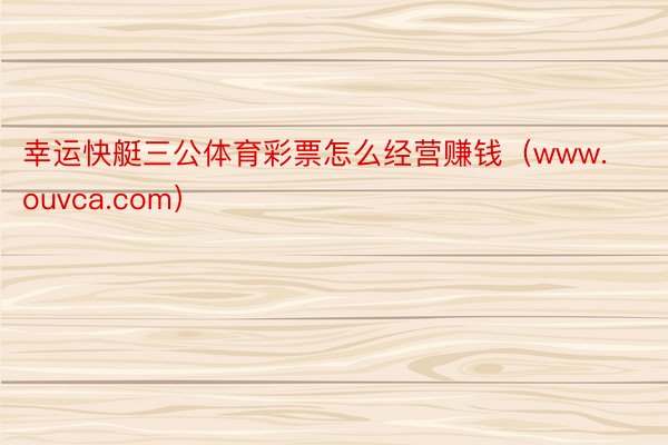幸运快艇三公体育彩票怎么经营赚钱（www.ouvca.com）
