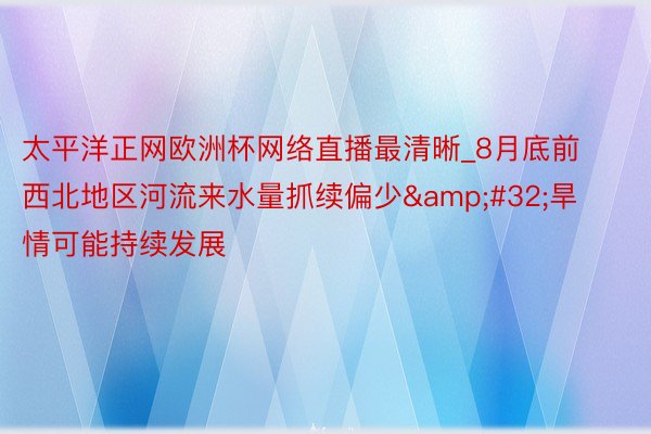 太平洋正网欧洲杯网络直播最清晰_8月底前西北地区河流来水量抓续偏少&#32;旱情可能持续发展