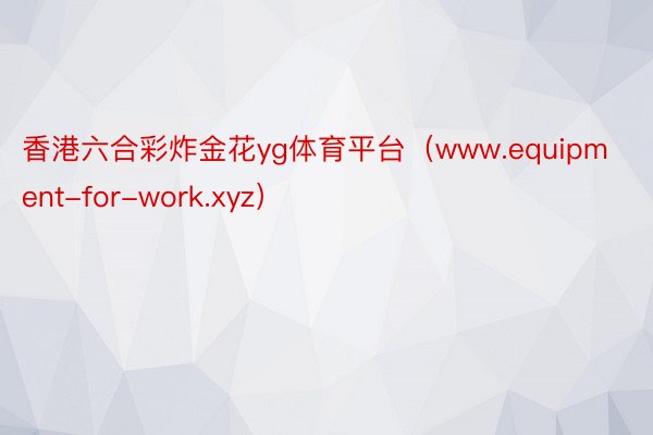 香港六合彩炸金花yg体育平台（www.equipment-for-work.xyz）