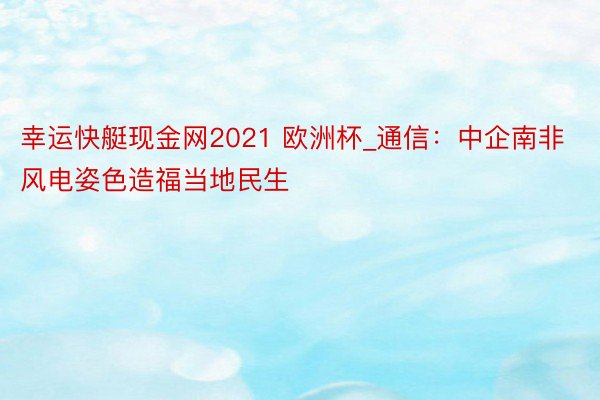 幸运快艇现金网2021 欧洲杯_通信：中企南非风电姿色造福当地民生