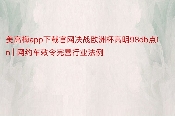 美高梅app下载官网决战欧洲杯高明98db点in | 网约车敕令完善行业法例