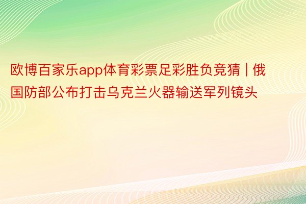 欧博百家乐app体育彩票足彩胜负竞猜 | 俄国防部公布打击乌克兰火器输送军列镜头