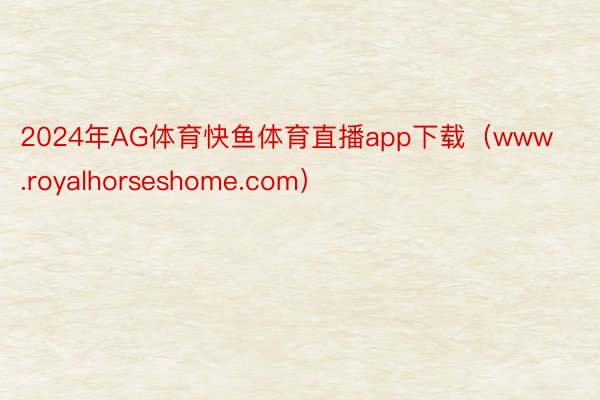 2024年AG体育快鱼体育直播app下载（www.royalhorseshome.com）
