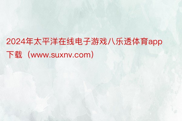 2024年太平洋在线电子游戏八乐透体育app下载（www.suxnv.com）