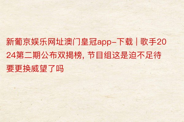 新葡京娱乐网址澳门皇冠app-下载 | 歌手2024第二期公布双揭榜, 节目组这是迫不足待要更换威望了吗