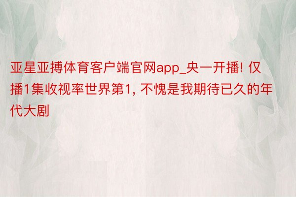 亚星亚搏体育客户端官网app_央一开播! 仅播1集收视率世界第1, 不愧是我期待已久的年代大剧
