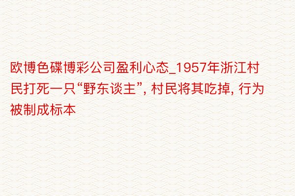 欧博色碟博彩公司盈利心态_1957年浙江村民打死一只“野东谈主”, 村民将其吃掉, 行为被制成标本