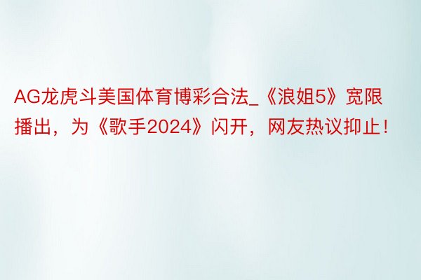 AG龙虎斗美国体育博彩合法_《浪姐5》宽限播出，为《歌手2024》闪开，网友热议抑止！