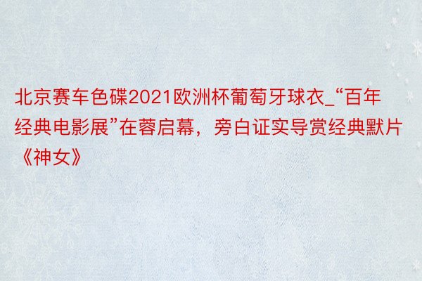 北京赛车色碟2021欧洲杯葡萄牙球衣_“百年经典电影展”在蓉启幕，旁白证实导赏经典默片《神女》